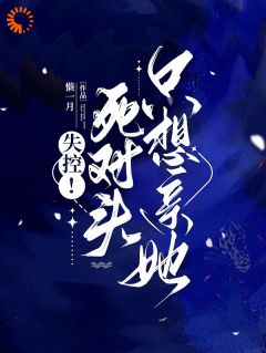 失控死對(duì)頭只想親她(全集)